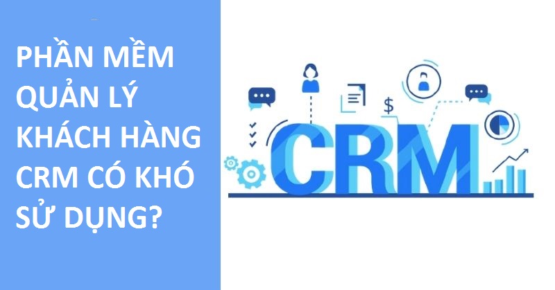 Phần mềm quản lý CRM có khó sử dụng không?