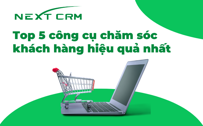 Top 5 công cụ chăm sóc khách hàng hiệu quả nhất
