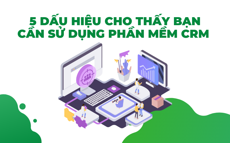 5 dấu hiệu cho thấy bạn cần sử dụng phần mềm CRM