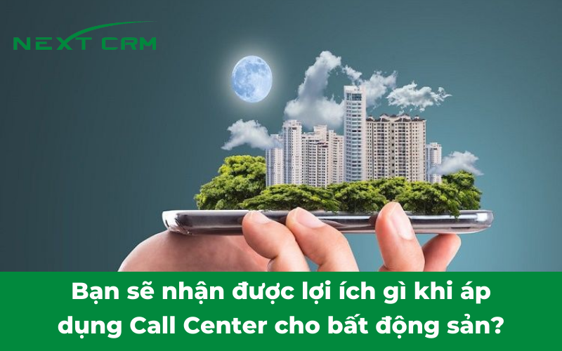 Bạn sẽ nhận được lợi ích gì khi áp dụng Call Center cho bất động sản?