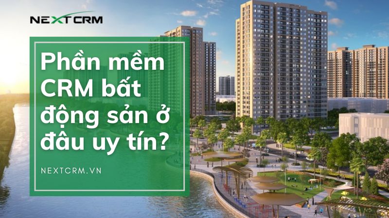 Mua phần mềm CRM quản lý bất động sản ở đâu uy tín - NextX CRM