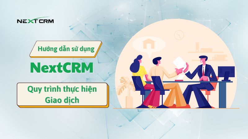 Quy trình thực hiện Giao dịch trên phần mềm NextX CRM