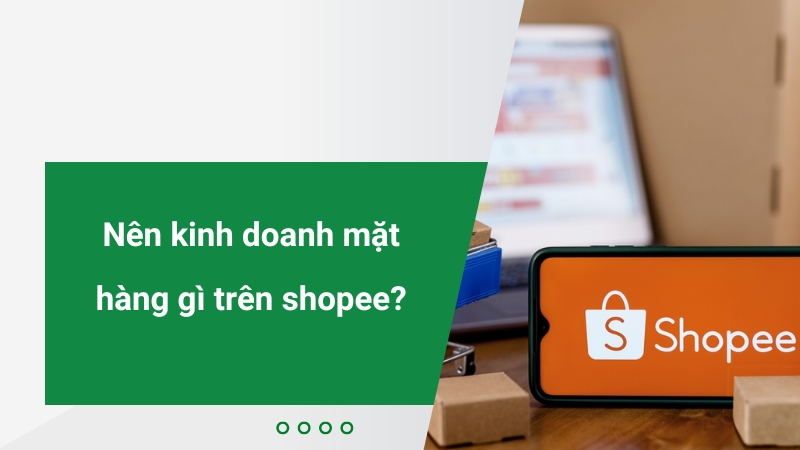 Nên kinh doanh mặt hàng gì trên Shopee để chốt trăm đơn mỗi ngày?