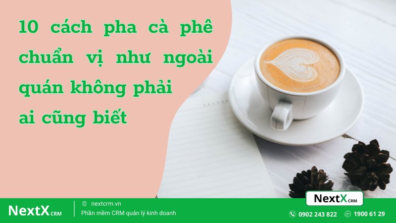 10 cách pha cà phê chuẩn vị như ngoài quán không phải ai cũng biết