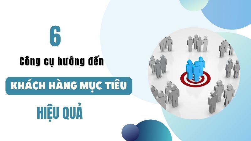 Bỏ túi 6 bí quyết công cụ hướng đến khách hàng mục tiêu hiệu quả nhất