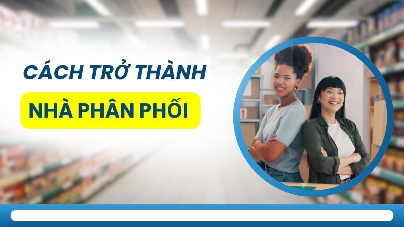 Quy trình 7 bước cách trở thành nhà phân phối chuyên nghiệp hiệu quả