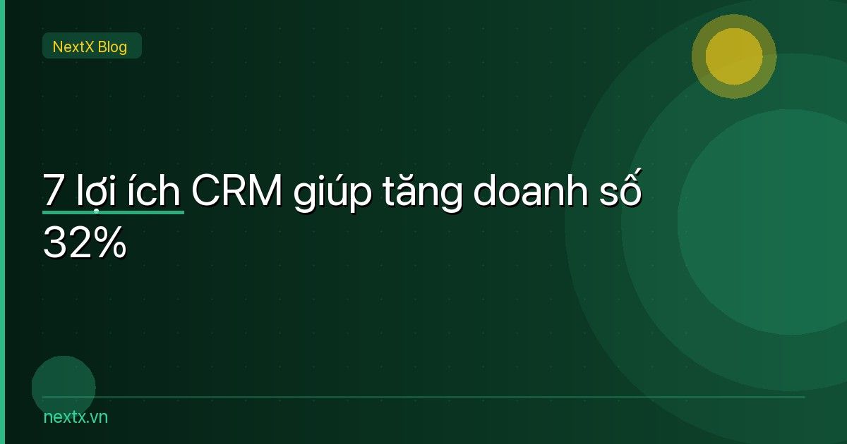 7 Lợi ích CRM giúp doanh nghiệp tăng doanh số 32% — Thực tế từ 500+ khách hàng