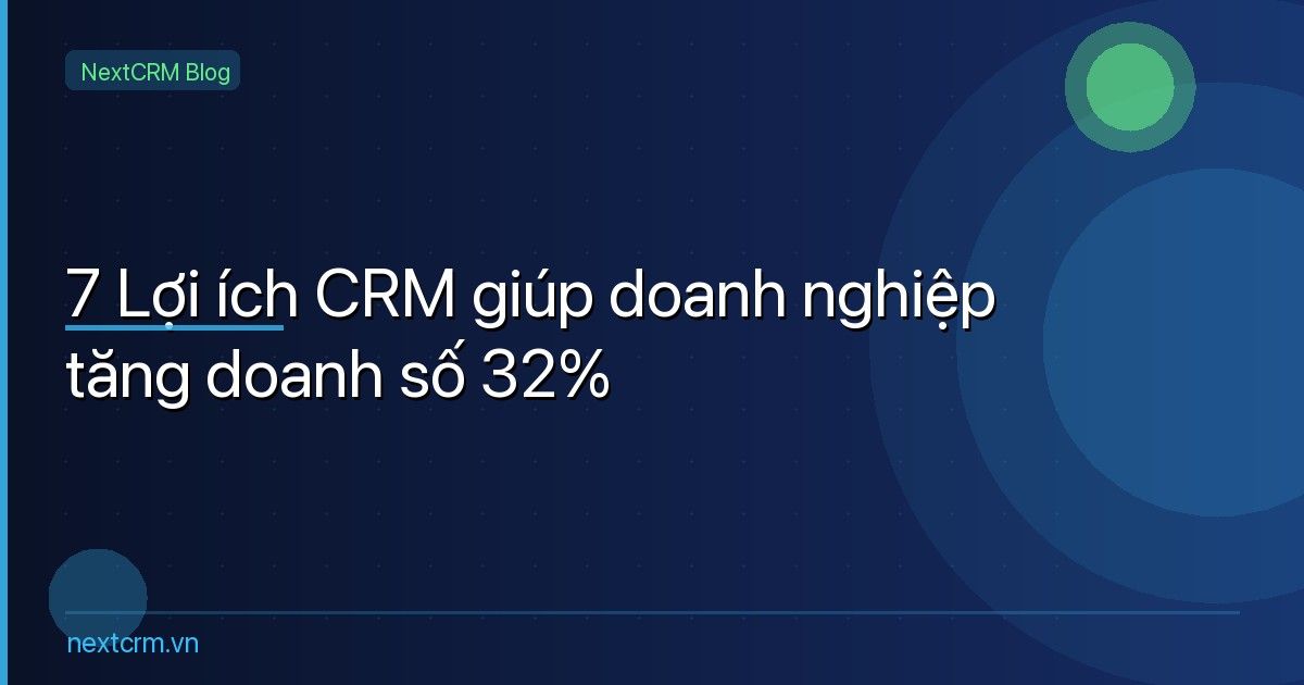7 Lợi ích CRM giúp doanh nghiệp tăng doanh số 32% — Thực tế từ 500+ khách hàng